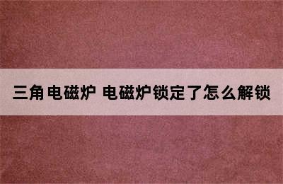 三角电磁炉 电磁炉锁定了怎么解锁